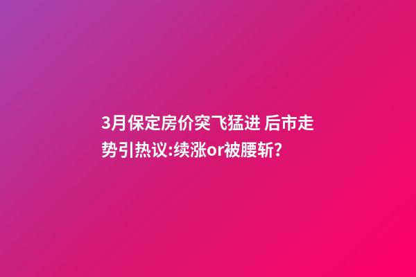 3月保定房价突飞猛进 后市走势引热议:续涨or被腰斩？